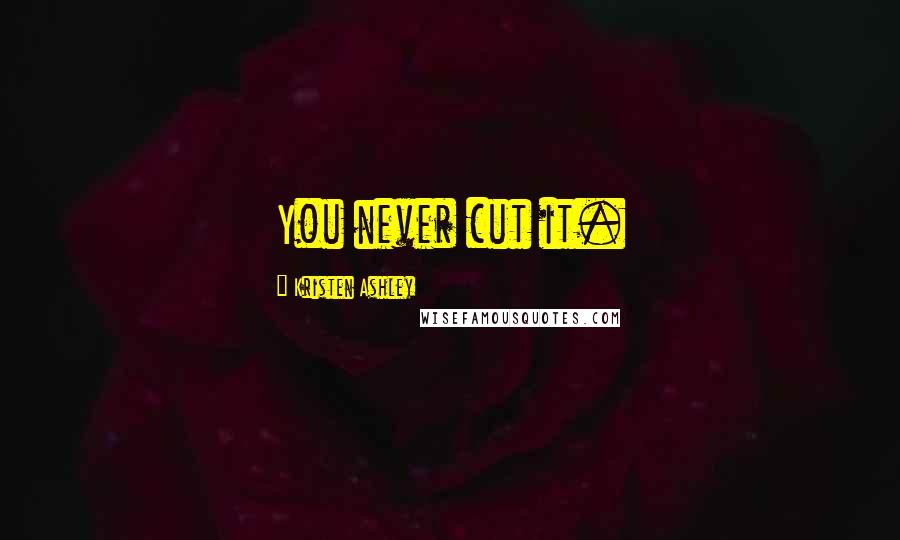 Kristen Ashley Quotes: You never cut it.