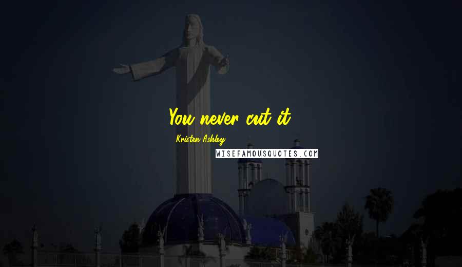Kristen Ashley Quotes: You never cut it.