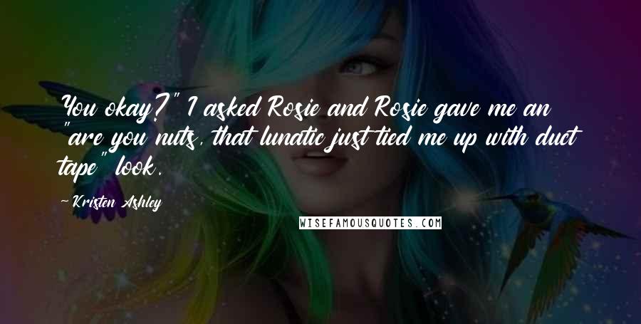 Kristen Ashley Quotes: You okay?" I asked Rosie and Rosie gave me an "are you nuts, that lunatic just tied me up with duct tape" look.