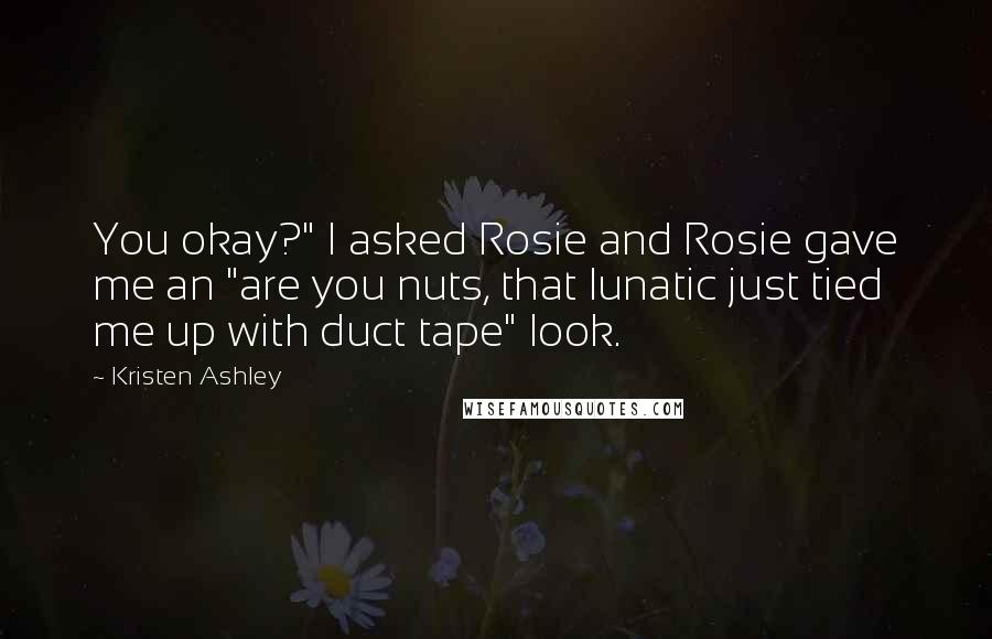 Kristen Ashley Quotes: You okay?" I asked Rosie and Rosie gave me an "are you nuts, that lunatic just tied me up with duct tape" look.