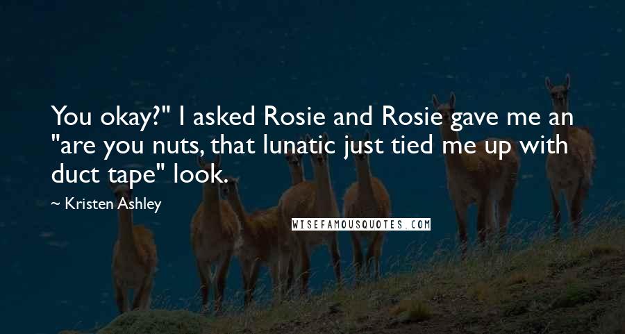 Kristen Ashley Quotes: You okay?" I asked Rosie and Rosie gave me an "are you nuts, that lunatic just tied me up with duct tape" look.