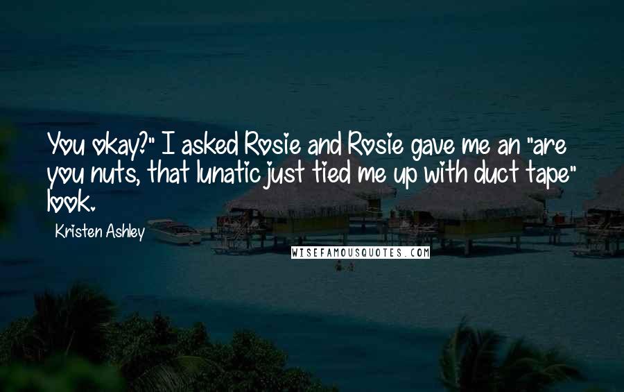 Kristen Ashley Quotes: You okay?" I asked Rosie and Rosie gave me an "are you nuts, that lunatic just tied me up with duct tape" look.