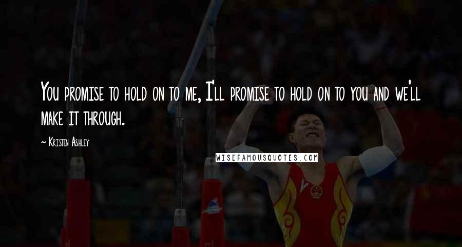 Kristen Ashley Quotes: You promise to hold on to me, I'll promise to hold on to you and we'll make it through.