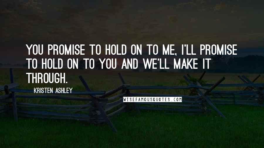 Kristen Ashley Quotes: You promise to hold on to me, I'll promise to hold on to you and we'll make it through.