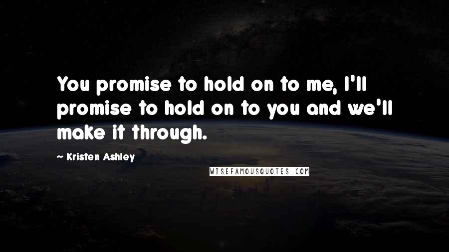 Kristen Ashley Quotes: You promise to hold on to me, I'll promise to hold on to you and we'll make it through.