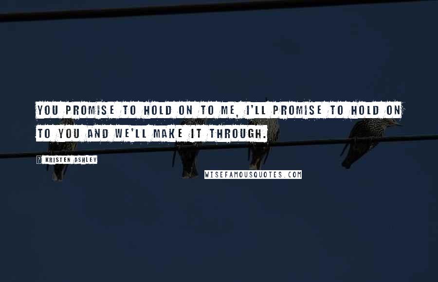 Kristen Ashley Quotes: You promise to hold on to me, I'll promise to hold on to you and we'll make it through.