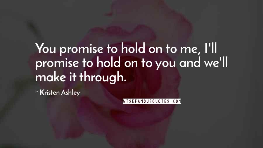 Kristen Ashley Quotes: You promise to hold on to me, I'll promise to hold on to you and we'll make it through.