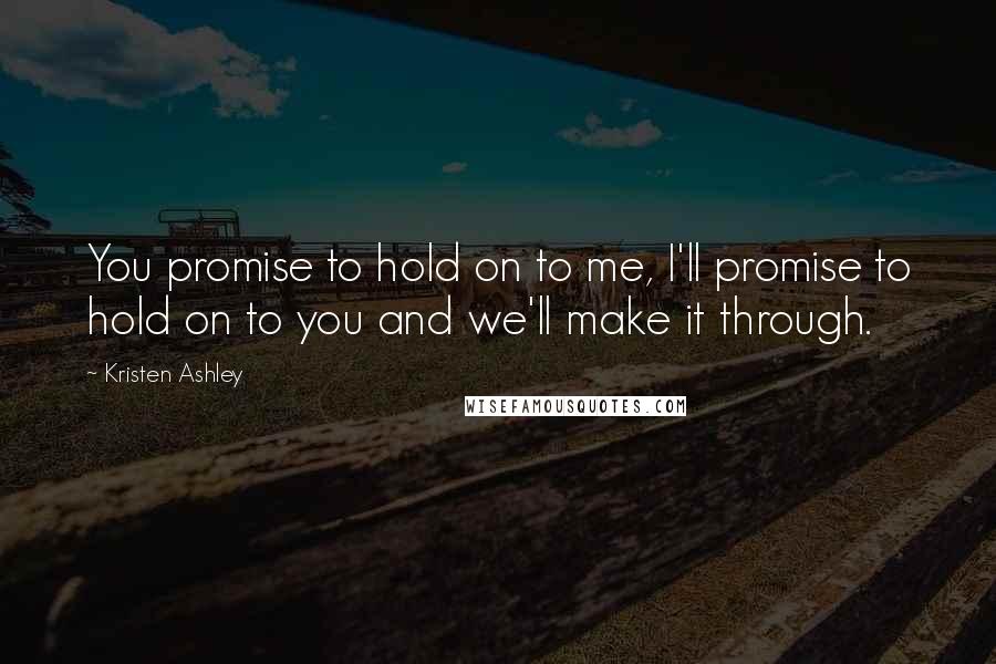 Kristen Ashley Quotes: You promise to hold on to me, I'll promise to hold on to you and we'll make it through.