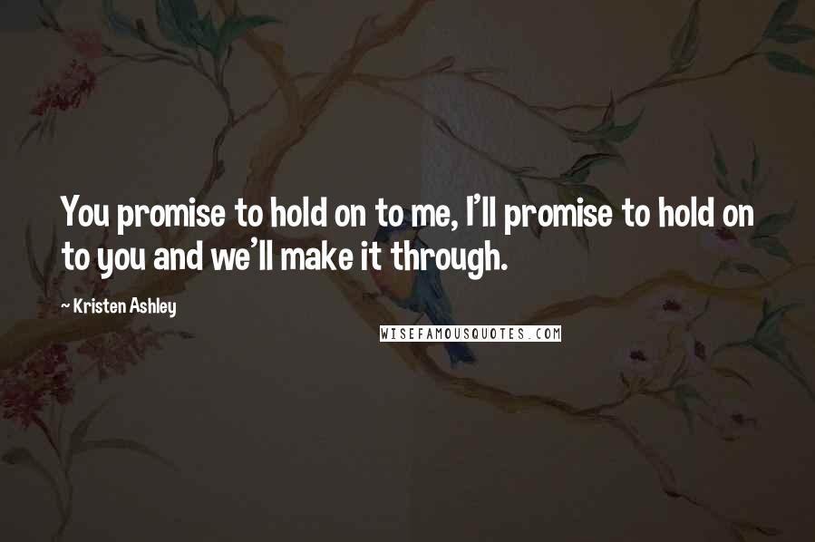 Kristen Ashley Quotes: You promise to hold on to me, I'll promise to hold on to you and we'll make it through.