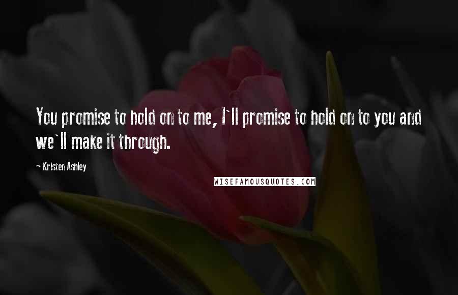 Kristen Ashley Quotes: You promise to hold on to me, I'll promise to hold on to you and we'll make it through.