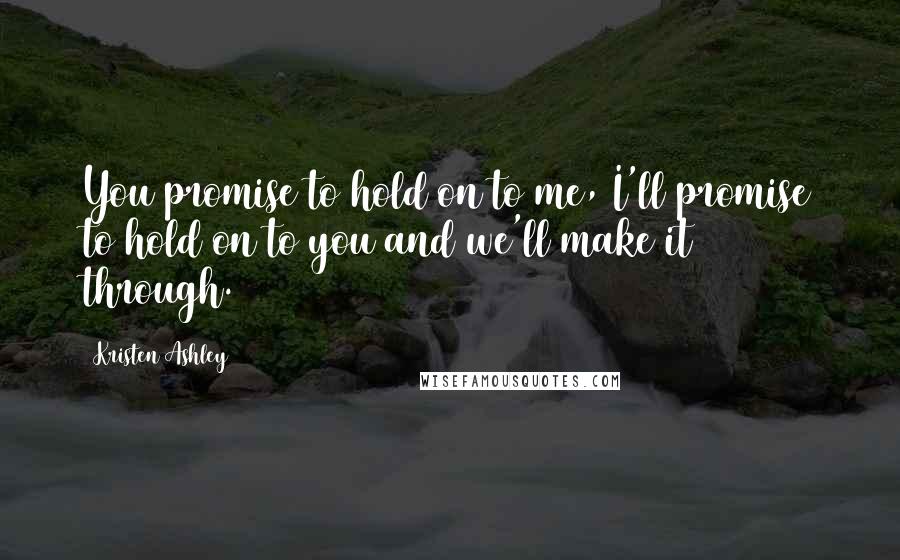Kristen Ashley Quotes: You promise to hold on to me, I'll promise to hold on to you and we'll make it through.