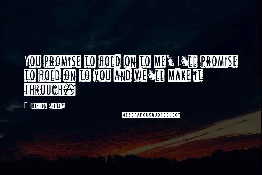 Kristen Ashley Quotes: You promise to hold on to me, I'll promise to hold on to you and we'll make it through.