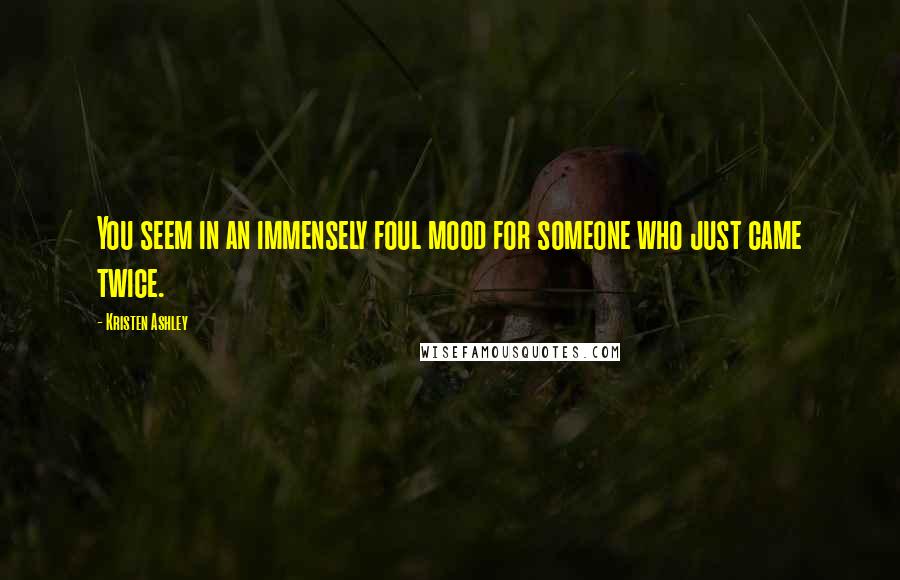 Kristen Ashley Quotes: You seem in an immensely foul mood for someone who just came twice.