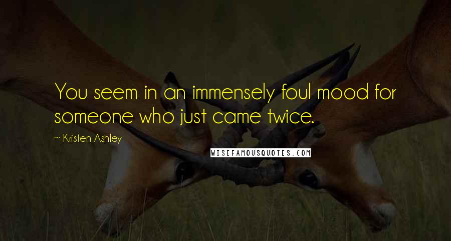 Kristen Ashley Quotes: You seem in an immensely foul mood for someone who just came twice.