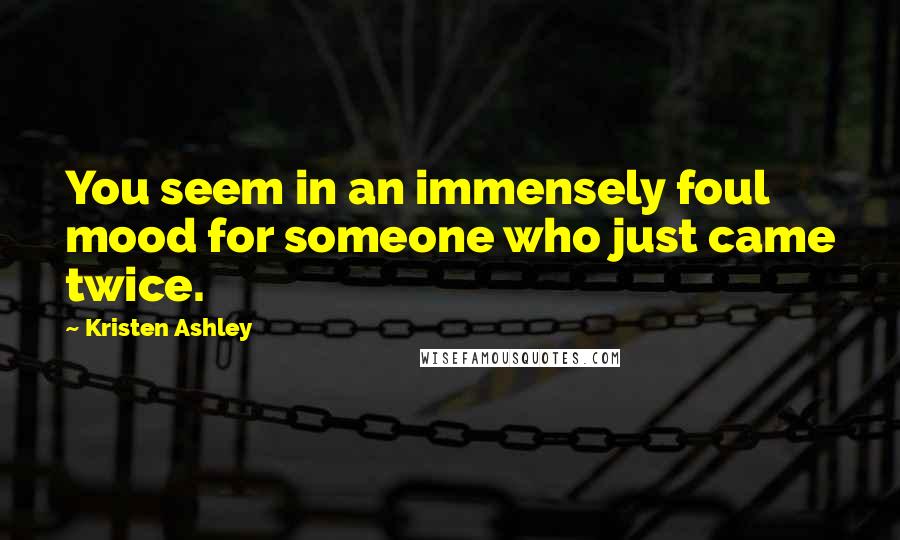 Kristen Ashley Quotes: You seem in an immensely foul mood for someone who just came twice.