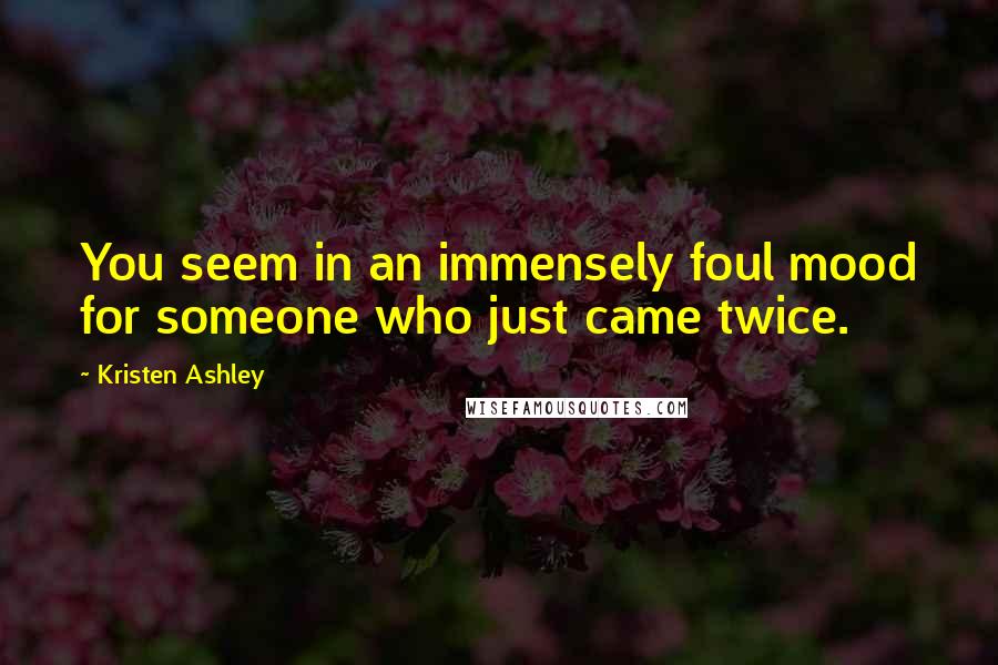 Kristen Ashley Quotes: You seem in an immensely foul mood for someone who just came twice.
