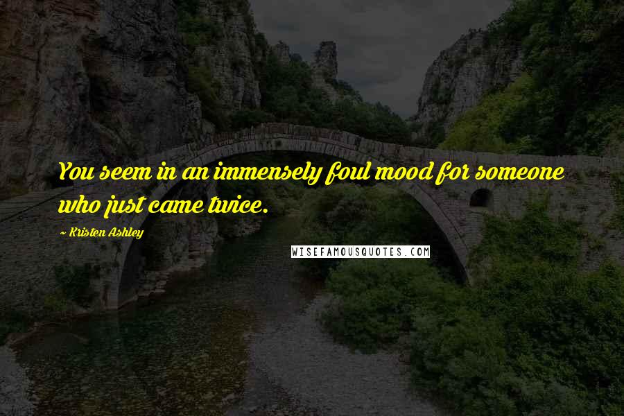 Kristen Ashley Quotes: You seem in an immensely foul mood for someone who just came twice.