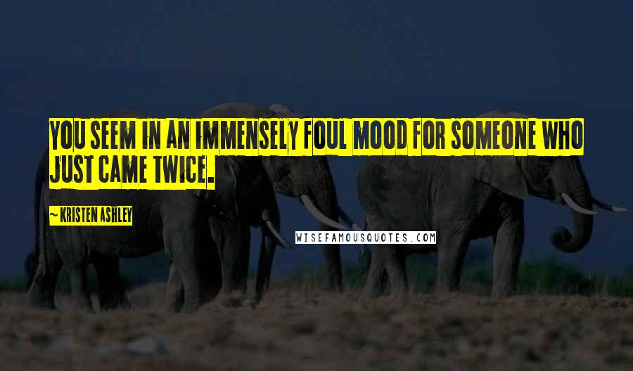 Kristen Ashley Quotes: You seem in an immensely foul mood for someone who just came twice.