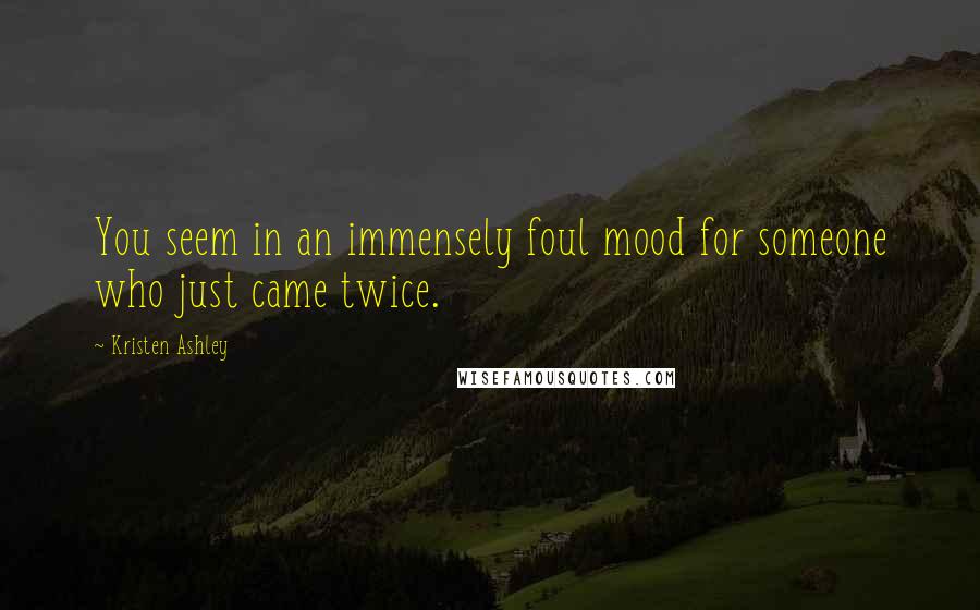 Kristen Ashley Quotes: You seem in an immensely foul mood for someone who just came twice.