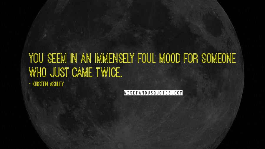 Kristen Ashley Quotes: You seem in an immensely foul mood for someone who just came twice.