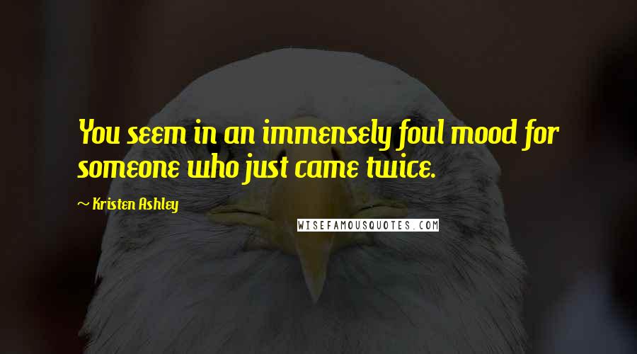 Kristen Ashley Quotes: You seem in an immensely foul mood for someone who just came twice.