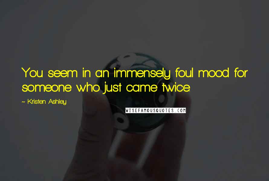 Kristen Ashley Quotes: You seem in an immensely foul mood for someone who just came twice.
