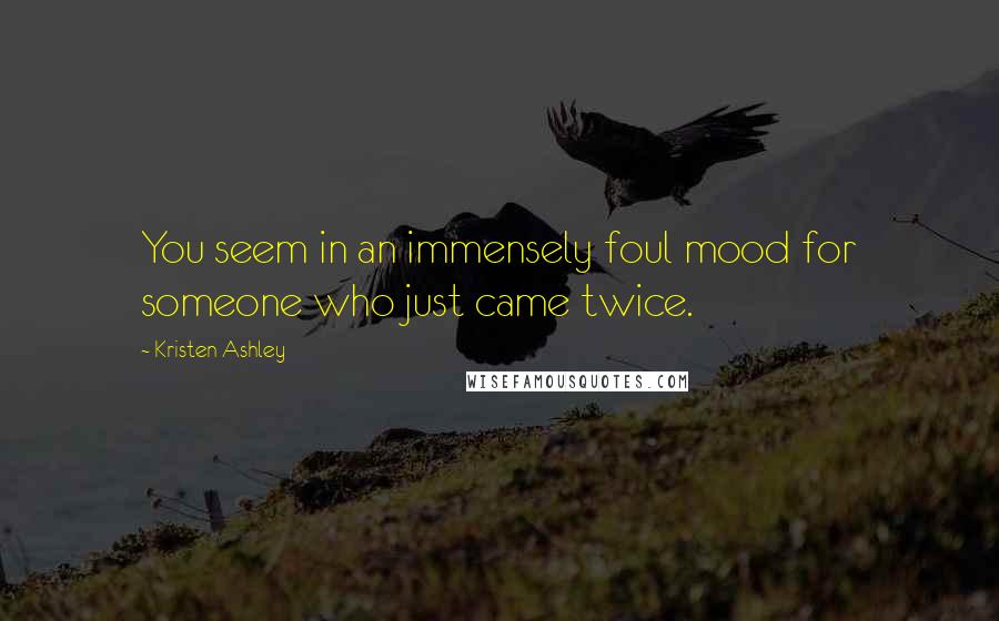 Kristen Ashley Quotes: You seem in an immensely foul mood for someone who just came twice.