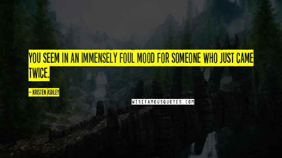 Kristen Ashley Quotes: You seem in an immensely foul mood for someone who just came twice.