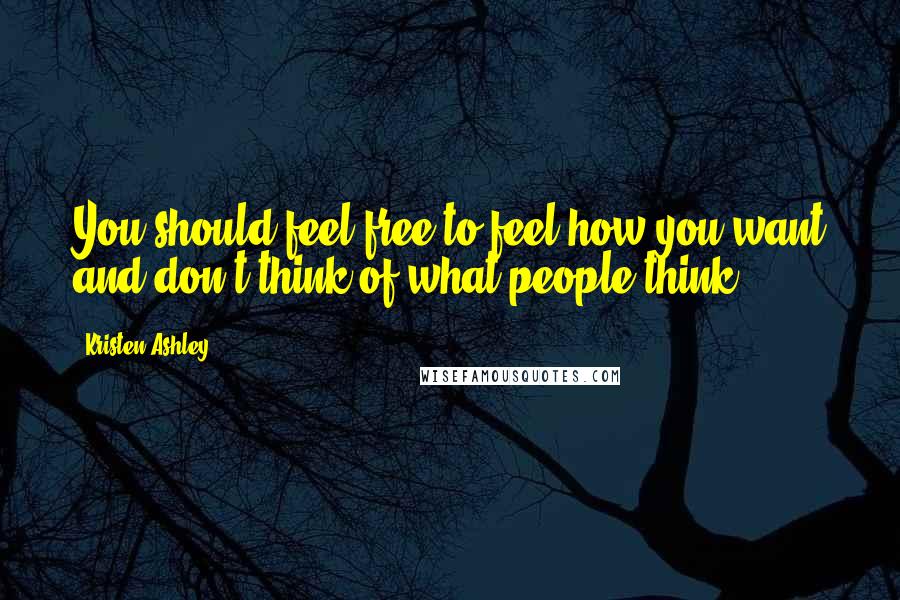 Kristen Ashley Quotes: You should feel free to feel how you want and don't think of what people think.