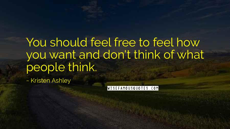 Kristen Ashley Quotes: You should feel free to feel how you want and don't think of what people think.