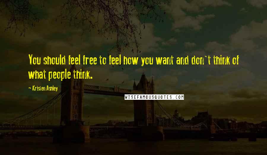 Kristen Ashley Quotes: You should feel free to feel how you want and don't think of what people think.