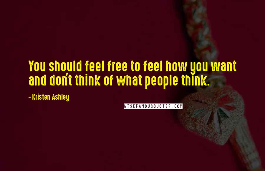 Kristen Ashley Quotes: You should feel free to feel how you want and don't think of what people think.