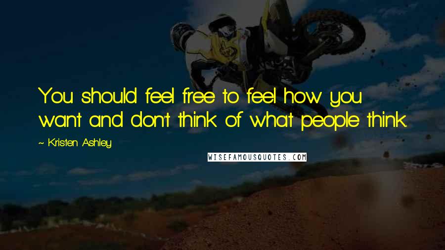 Kristen Ashley Quotes: You should feel free to feel how you want and don't think of what people think.