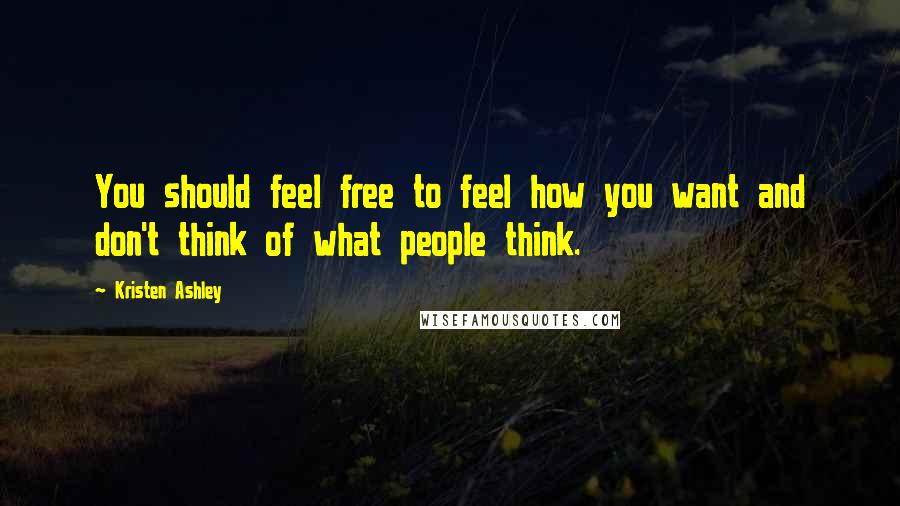 Kristen Ashley Quotes: You should feel free to feel how you want and don't think of what people think.