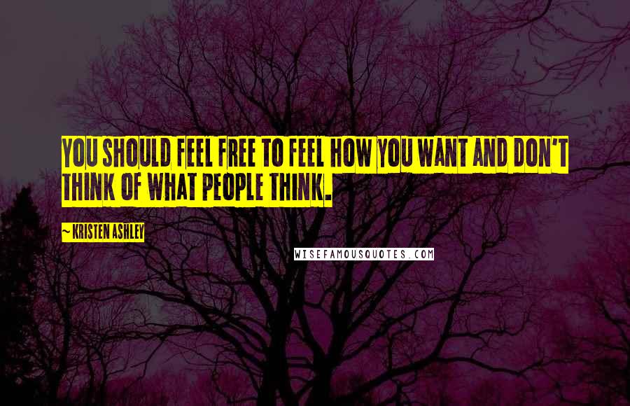 Kristen Ashley Quotes: You should feel free to feel how you want and don't think of what people think.