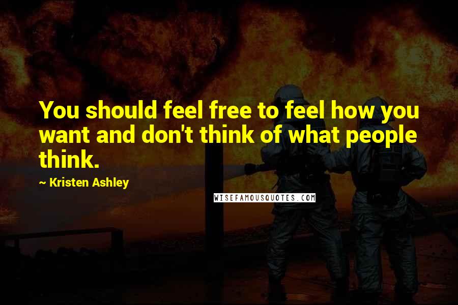 Kristen Ashley Quotes: You should feel free to feel how you want and don't think of what people think.