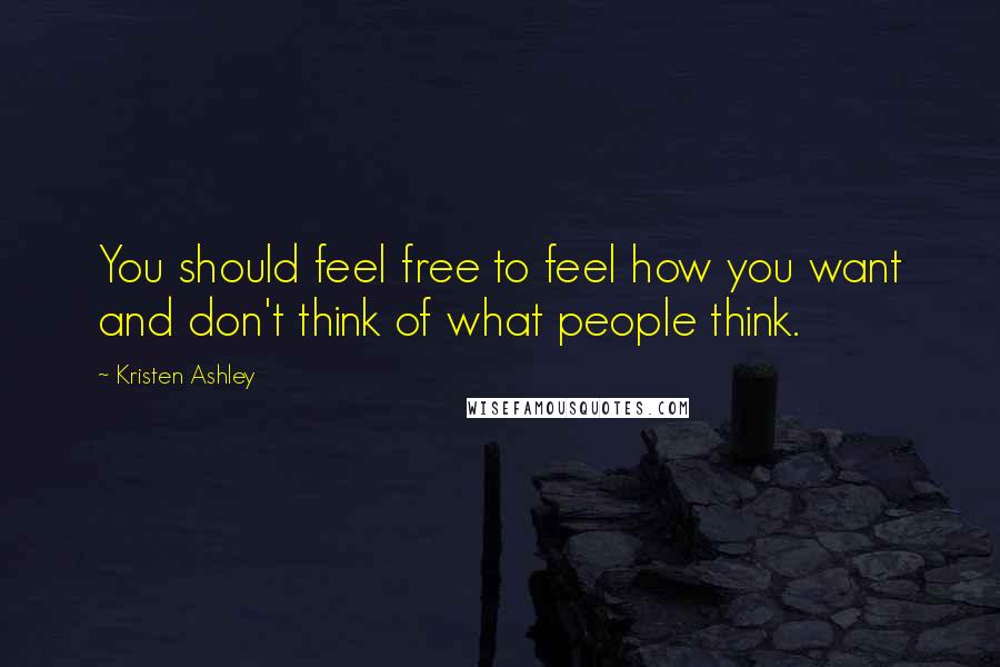 Kristen Ashley Quotes: You should feel free to feel how you want and don't think of what people think.