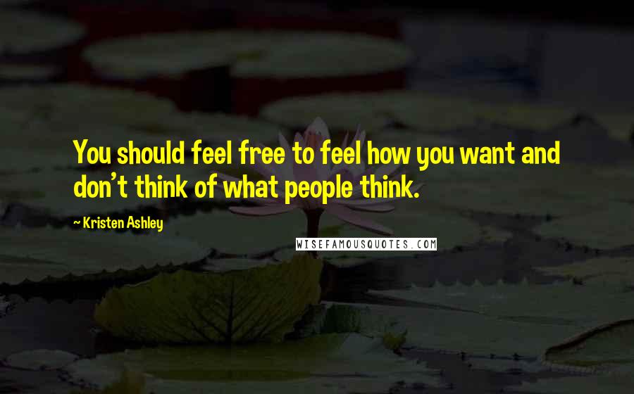 Kristen Ashley Quotes: You should feel free to feel how you want and don't think of what people think.