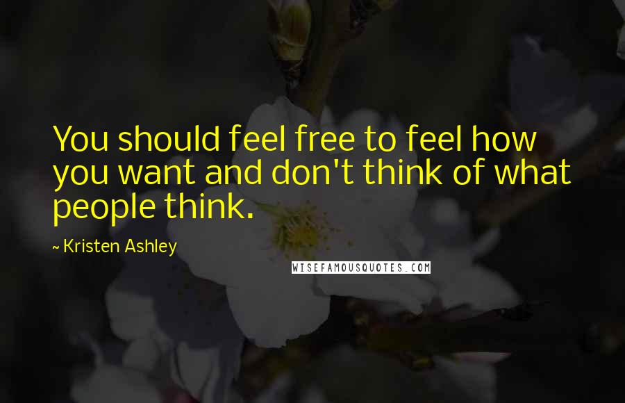 Kristen Ashley Quotes: You should feel free to feel how you want and don't think of what people think.
