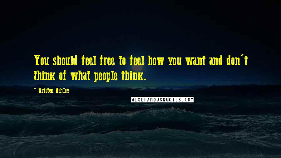 Kristen Ashley Quotes: You should feel free to feel how you want and don't think of what people think.