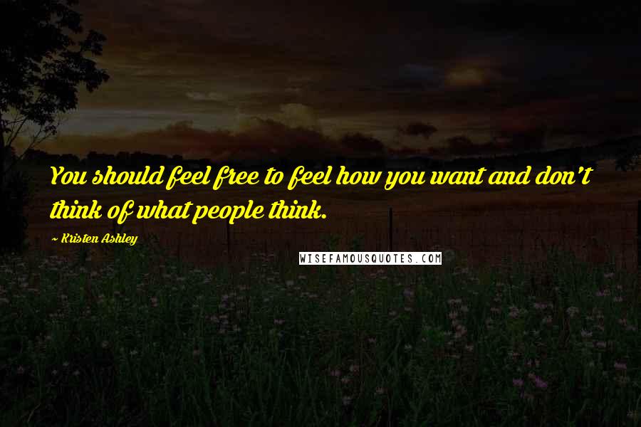Kristen Ashley Quotes: You should feel free to feel how you want and don't think of what people think.