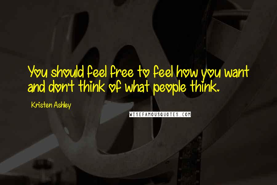 Kristen Ashley Quotes: You should feel free to feel how you want and don't think of what people think.