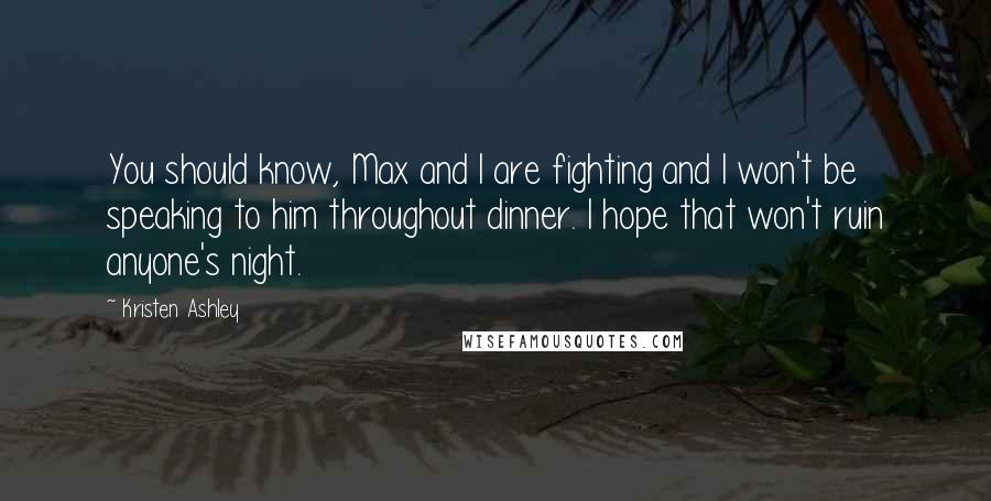 Kristen Ashley Quotes: You should know, Max and I are fighting and I won't be speaking to him throughout dinner. I hope that won't ruin anyone's night.