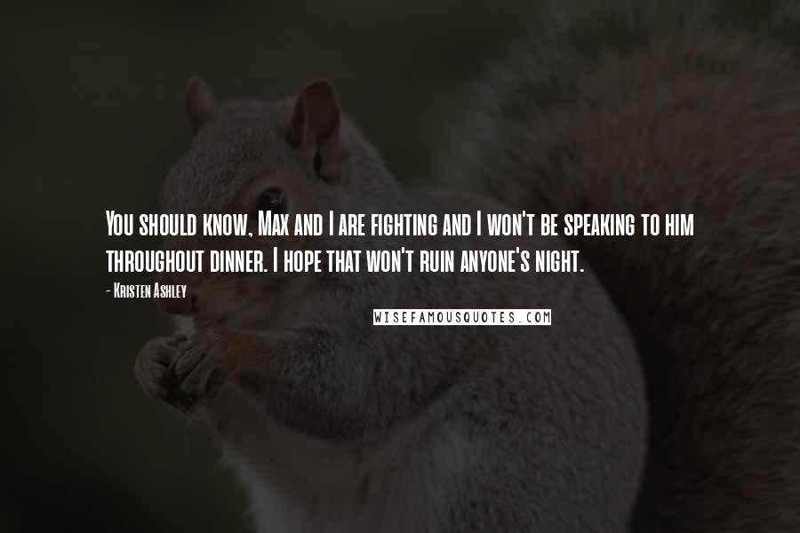 Kristen Ashley Quotes: You should know, Max and I are fighting and I won't be speaking to him throughout dinner. I hope that won't ruin anyone's night.
