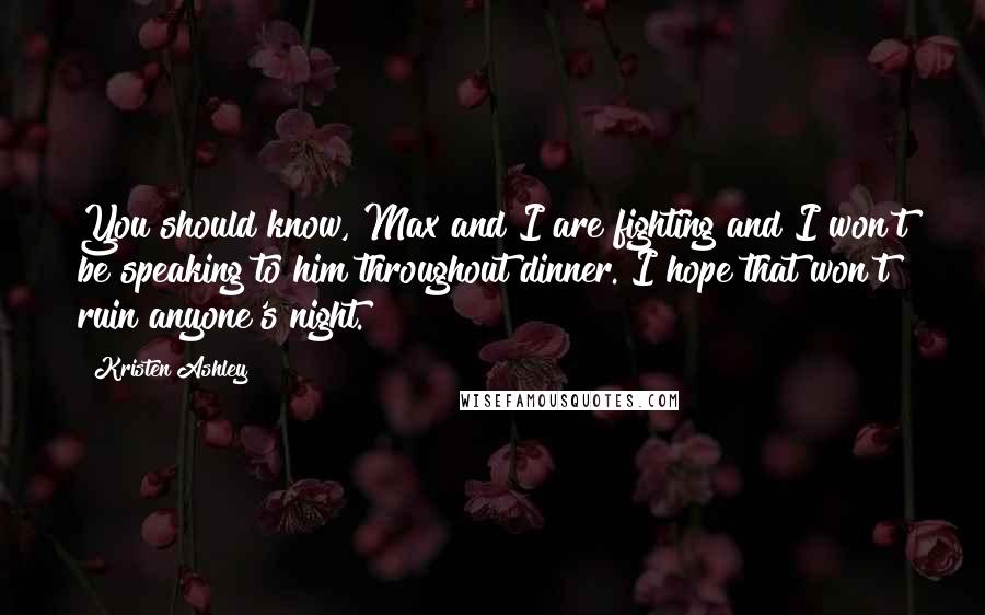 Kristen Ashley Quotes: You should know, Max and I are fighting and I won't be speaking to him throughout dinner. I hope that won't ruin anyone's night.