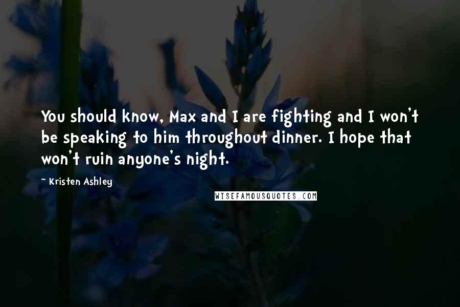 Kristen Ashley Quotes: You should know, Max and I are fighting and I won't be speaking to him throughout dinner. I hope that won't ruin anyone's night.