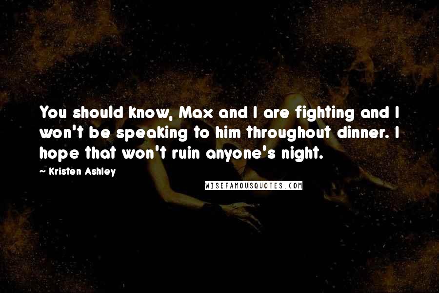 Kristen Ashley Quotes: You should know, Max and I are fighting and I won't be speaking to him throughout dinner. I hope that won't ruin anyone's night.