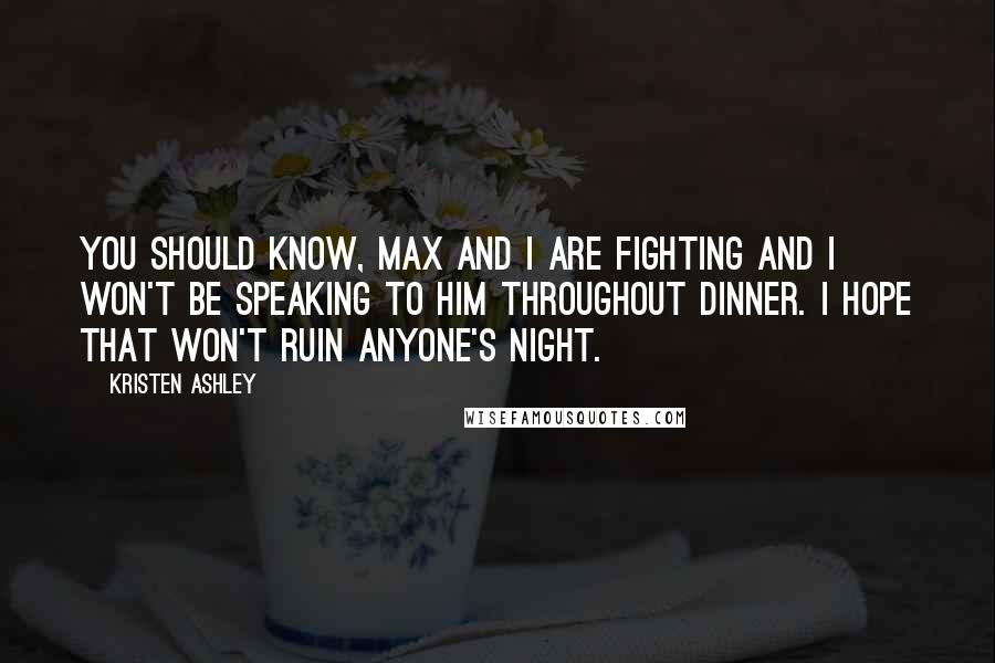 Kristen Ashley Quotes: You should know, Max and I are fighting and I won't be speaking to him throughout dinner. I hope that won't ruin anyone's night.