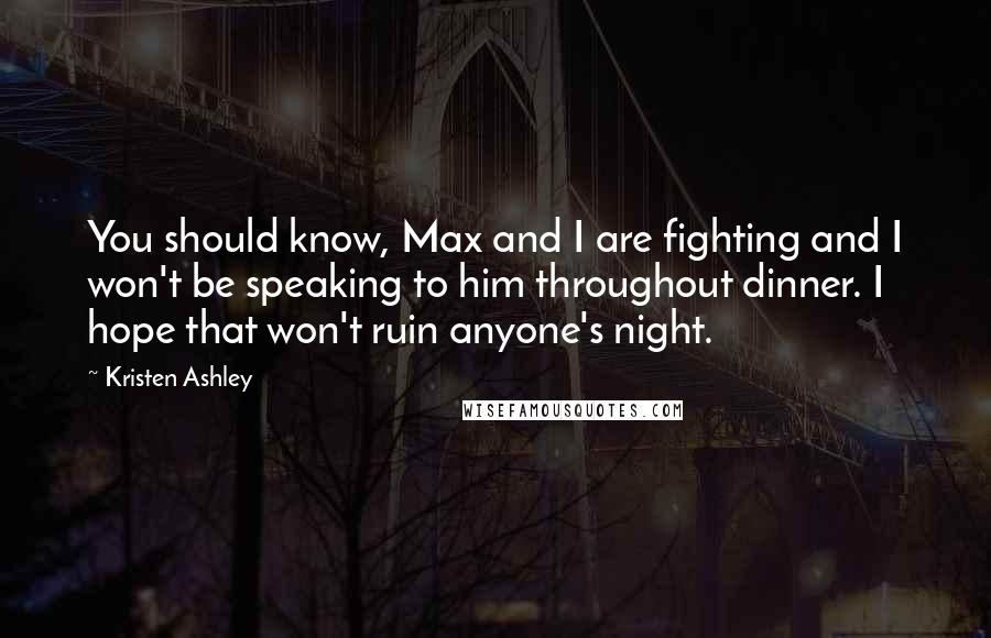Kristen Ashley Quotes: You should know, Max and I are fighting and I won't be speaking to him throughout dinner. I hope that won't ruin anyone's night.