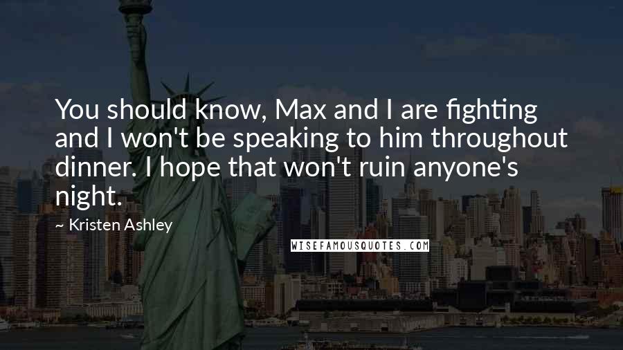 Kristen Ashley Quotes: You should know, Max and I are fighting and I won't be speaking to him throughout dinner. I hope that won't ruin anyone's night.